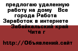 предлогаю удаленную работу на дому - Все города Работа » Заработок в интернете   . Забайкальский край,Чита г.